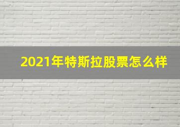 2021年特斯拉股票怎么样