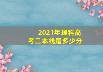 2021年理科高考二本线是多少分