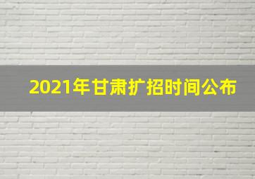 2021年甘肃扩招时间公布