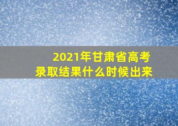 2021年甘肃省高考录取结果什么时候出来