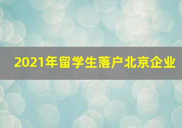 2021年留学生落户北京企业