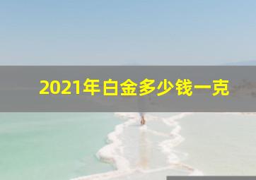 2021年白金多少钱一克