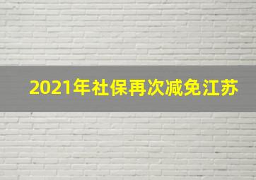 2021年社保再次减免江苏