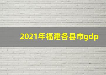 2021年福建各县市gdp