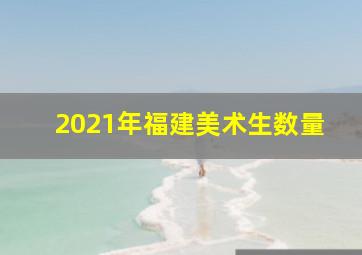 2021年福建美术生数量