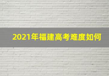 2021年福建高考难度如何