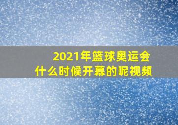 2021年篮球奥运会什么时候开幕的呢视频