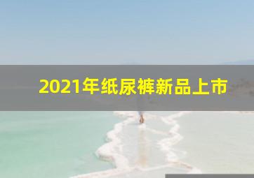 2021年纸尿裤新品上市