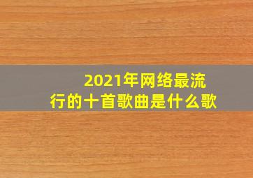 2021年网络最流行的十首歌曲是什么歌