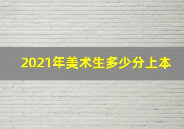 2021年美术生多少分上本