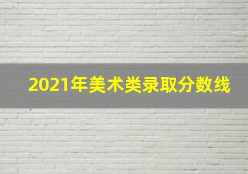 2021年美术类录取分数线