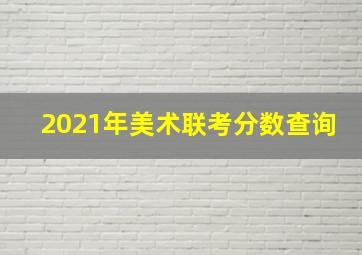 2021年美术联考分数查询