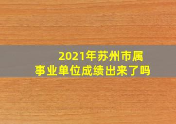 2021年苏州市属事业单位成绩出来了吗