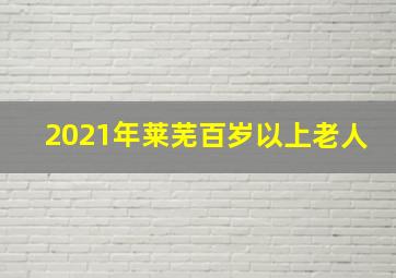 2021年莱芜百岁以上老人