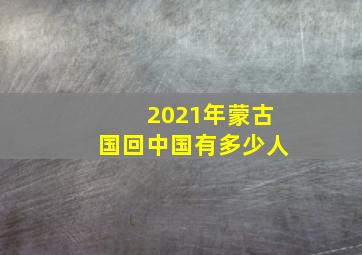 2021年蒙古国回中国有多少人