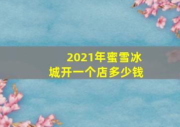 2021年蜜雪冰城开一个店多少钱