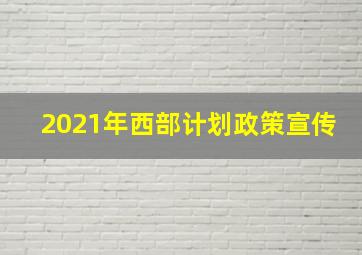 2021年西部计划政策宣传