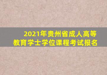 2021年贵州省成人高等教育学士学位课程考试报名