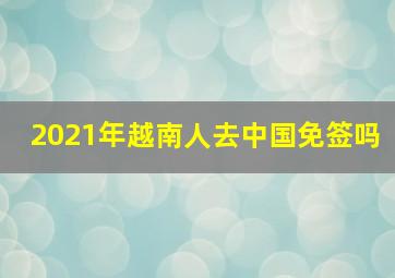 2021年越南人去中国免签吗