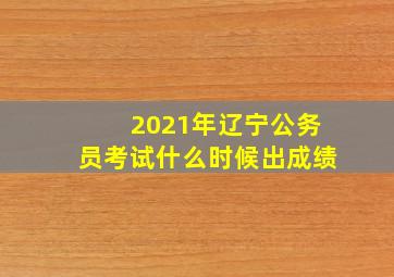 2021年辽宁公务员考试什么时候出成绩