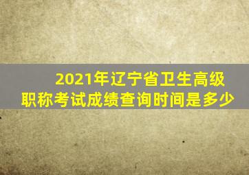 2021年辽宁省卫生高级职称考试成绩查询时间是多少