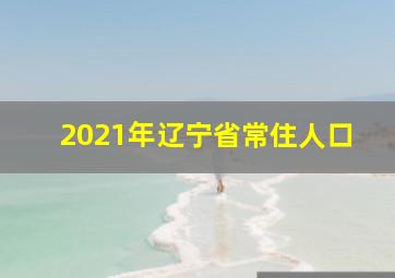 2021年辽宁省常住人口