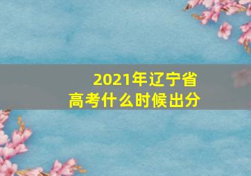 2021年辽宁省高考什么时候出分