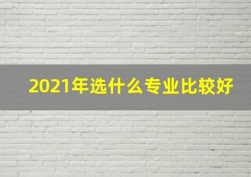 2021年选什么专业比较好