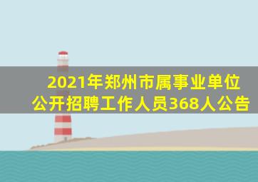 2021年郑州市属事业单位公开招聘工作人员368人公告