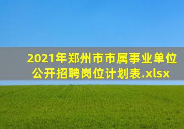 2021年郑州市市属事业单位公开招聘岗位计划表.xlsx