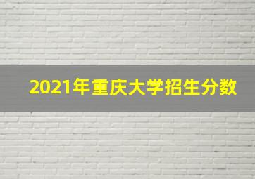 2021年重庆大学招生分数