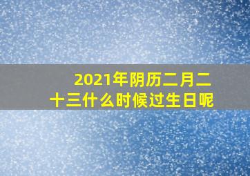 2021年阴历二月二十三什么时候过生日呢