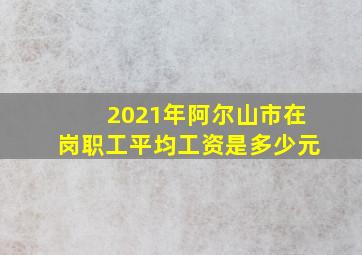 2021年阿尔山市在岗职工平均工资是多少元