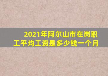 2021年阿尔山市在岗职工平均工资是多少钱一个月