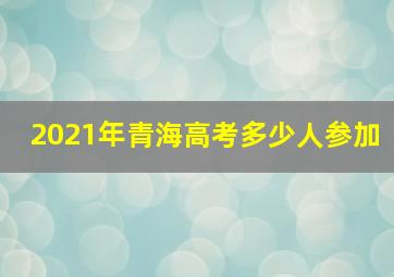 2021年青海高考多少人参加