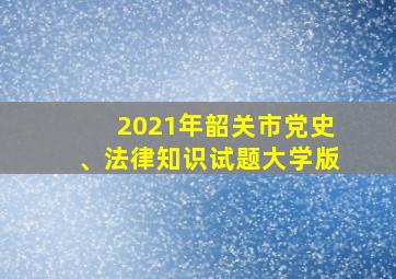 2021年韶关市党史、法律知识试题大学版