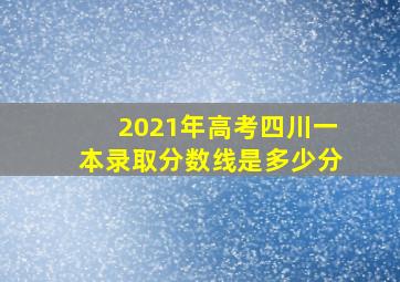 2021年高考四川一本录取分数线是多少分