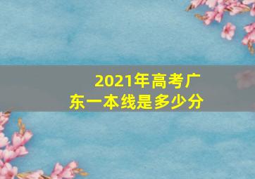 2021年高考广东一本线是多少分