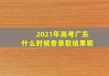 2021年高考广东什么时候查录取结果呢