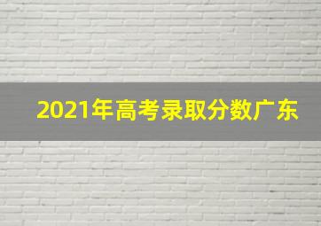 2021年高考录取分数广东