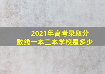 2021年高考录取分数线一本二本学校是多少