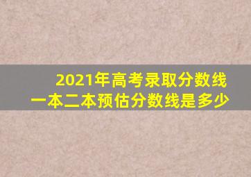 2021年高考录取分数线一本二本预估分数线是多少