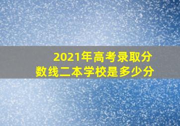 2021年高考录取分数线二本学校是多少分