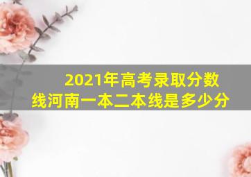 2021年高考录取分数线河南一本二本线是多少分