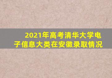 2021年高考清华大学电子信息大类在安徽录取情况