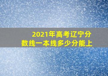 2021年高考辽宁分数线一本线多少分能上