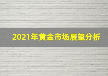 2021年黄金市场展望分析