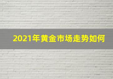 2021年黄金市场走势如何