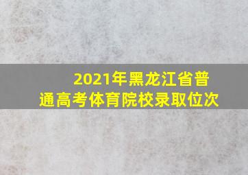 2021年黑龙江省普通高考体育院校录取位次