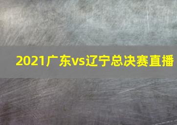 2021广东vs辽宁总决赛直播